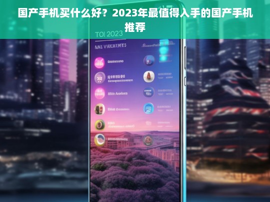 2023年最值得入手的国产手机推荐，性价比与性能全面解析