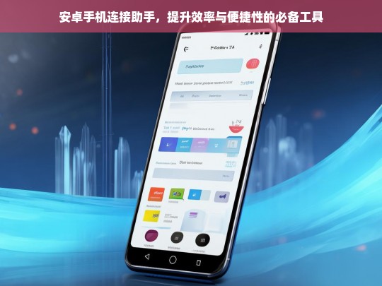 安卓手机连接助手，提升效率与便捷性的必备工具