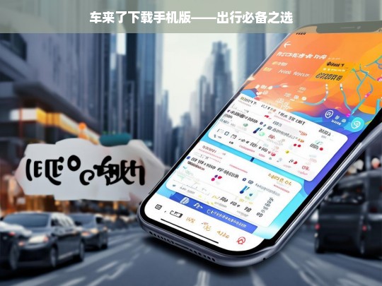 车来了下载手机版——出行必备之选，车来了手机版，出行必备
