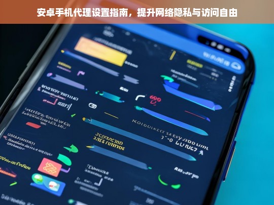 安卓手机代理设置指南，轻松提升网络隐私与访问自由