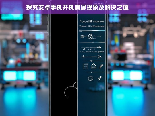 探究安卓手机开机黑屏现象及解决之道，安卓手机开机黑屏问题探究与解决办法