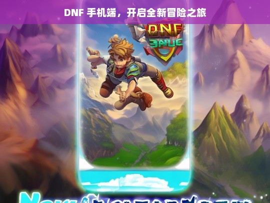 DNF 手机端，开启全新冒险之旅，DNF 手机端，全新冒险启程