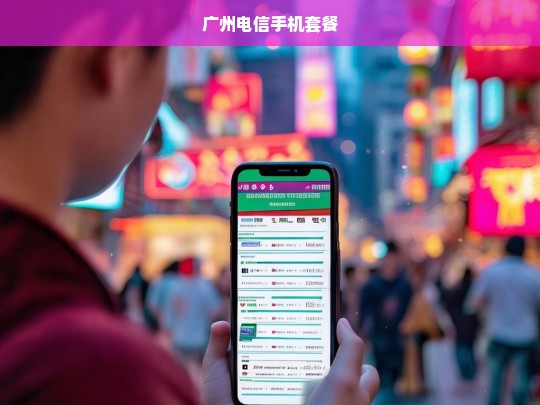 广州电信最新手机套餐推荐与优惠信息