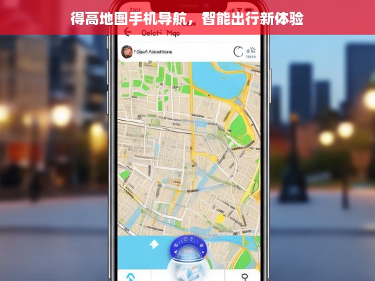 得高地图，手机导航引领智能出行新体验