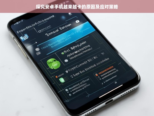 探究安卓手机越来越卡的原因及应对策略，安卓手机为何越来越卡及应对之策