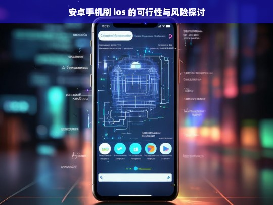 安卓手机刷 ios 的可行性与风险探讨，安卓手机刷 iOS，可行性与风险剖析