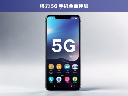 格力 5G 手机全面评测，格力 5G 手机全面评测，性能与特色解析