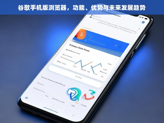 谷歌手机版浏览器，功能解析、核心优势与未来发展趋势展望