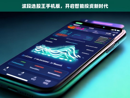 波段选股王手机版，开启智能投资新时代，波段选股王手机版，引领智能投资新时代