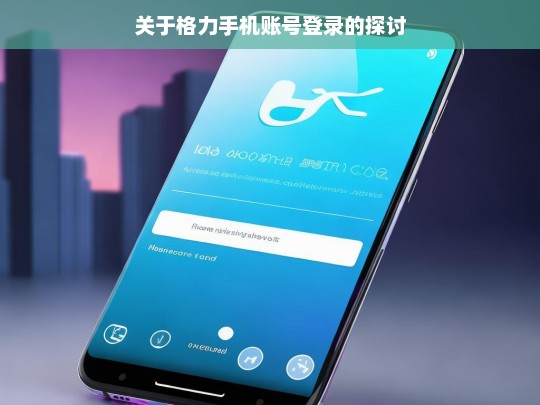 关于格力手机账号登录的探讨，格力手机账号登录之探讨