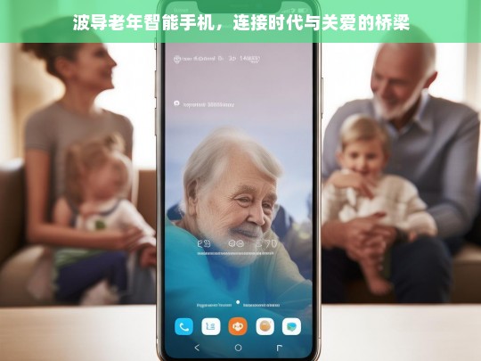 波导老年智能手机，连接时代与关爱的桥梁，波导老年智能手机，连接时代与关爱的纽带
