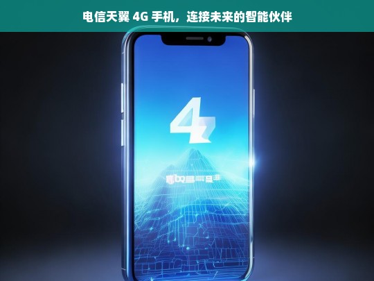 电信天翼 4G 手机，连接未来的智能伙伴，电信天翼 4G 手机，连接未来的智能伙伴