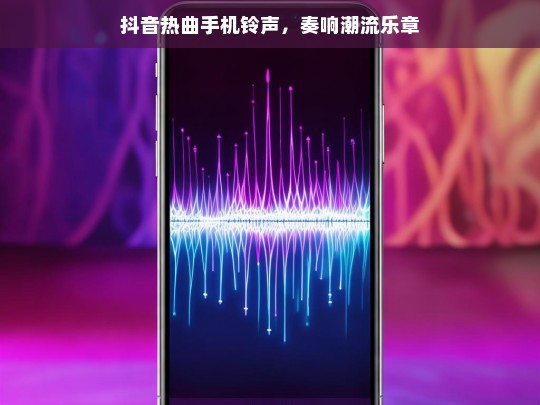 抖音热曲手机铃声，奏响潮流乐章，抖音热曲手机铃声，奏响潮流乐章