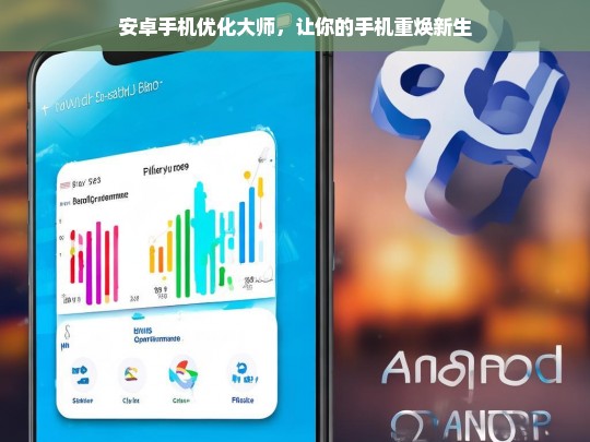 安卓手机优化大师，让你的手机重焕新生，安卓手机优化大师，手机重焕新生之钥