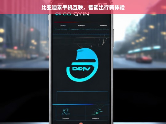 比亚迪秦手机互联，智能出行新体验，比亚迪秦，手机互联开启智能出行新体验