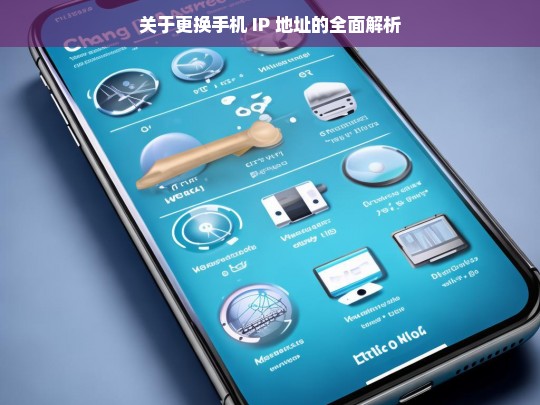 关于更换手机 IP 地址的全面解析，更换手机 IP 地址解析