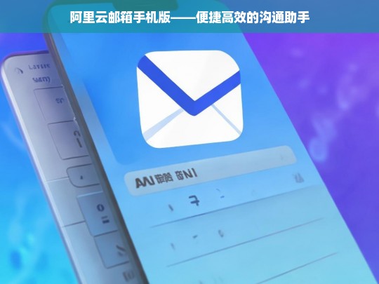 阿里云邮箱手机版——便捷高效的沟通助手，阿里云邮箱手机版，便捷高效的沟通助手