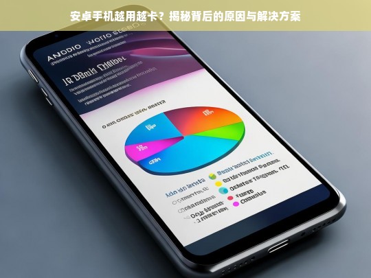 安卓手机越用越卡？深度解析原因及实用解决方案