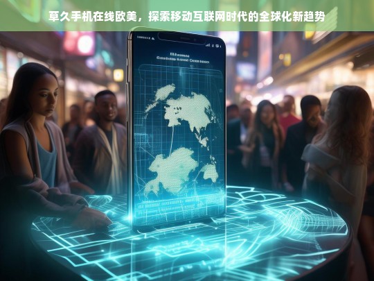 草久手机在线欧美，移动互联网时代的全球化新趋势探索