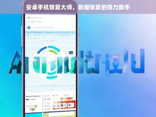 安卓手机恢复大师，数据恢复的得力助手，安卓手机恢复大师——数据恢复的得力助手