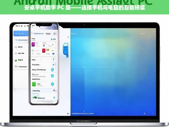 安卓手机助手 PC 版——连接手机与电脑的智能桥梁，安卓手机助手 PC 版，连接手机与电脑的智能之桥