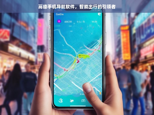 高德手机导航软件，智能出行的引领者，高德手机导航软件，智能出行引领之选