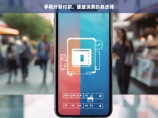 手机分期付款，便捷消费的新选择，手机分期付款，便捷消费新途径