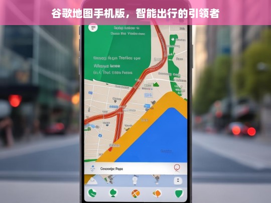 谷歌地图手机版，智能出行的引领者，谷歌地图手机版，智能出行引领之选