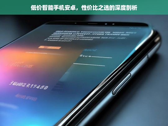 低价智能手机安卓，性价比之选的深度剖析，低价安卓智能手机，性价比之选深度解析