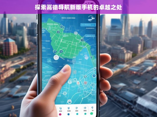 探索高德导航新版手机的卓越之处，高德导航新版手机的卓越之处探索