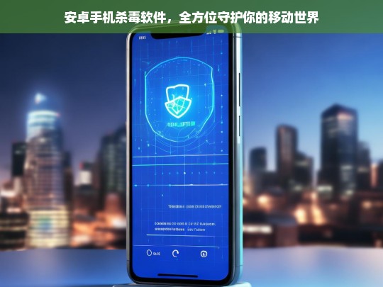 安卓手机杀毒软件，全方位守护你的移动世界，安卓手机杀毒软件，全方位守护移动世界