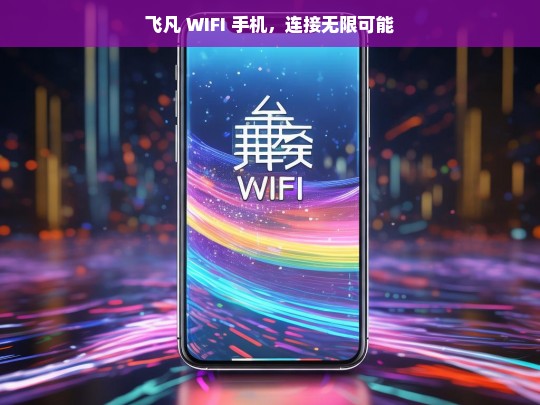 飞凡 WIFI 手机，连接无限可能，飞凡 WIFI 手机，开启无限连接可能