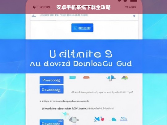 安卓手机系统下载全攻略，安卓手机系统下载攻略
