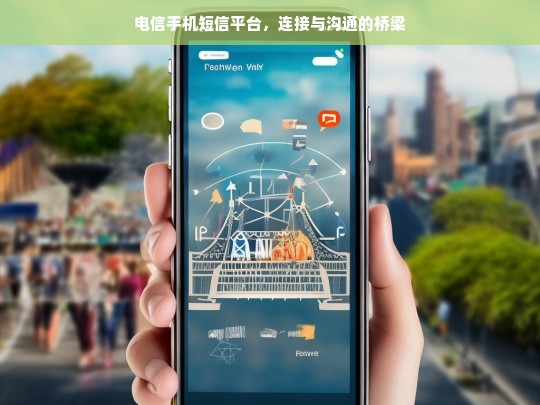 电信手机短信平台，连接与沟通的桥梁，电信手机短信平台，连接沟通的桥梁