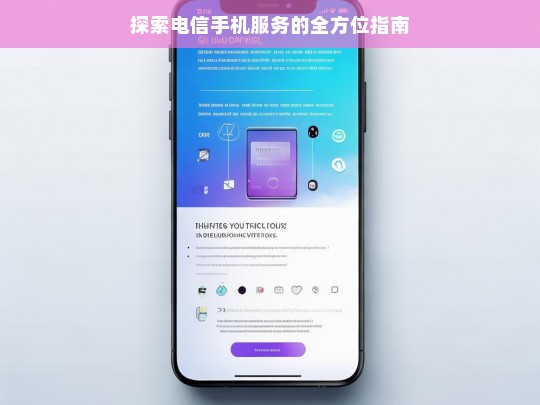 探索电信手机服务的全方位指南，电信手机服务全方位探索指南