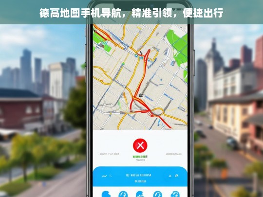 德高地图手机导航，精准引领，便捷出行，德高地图，精准引领便捷出行的手机导航