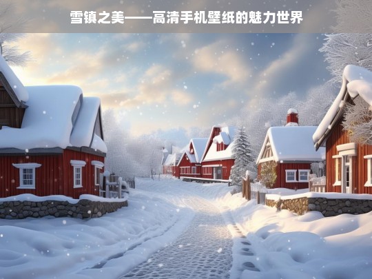 雪镇之美——高清手机壁纸的魅力世界，雪镇之美，高清手机壁纸的魅力呈现