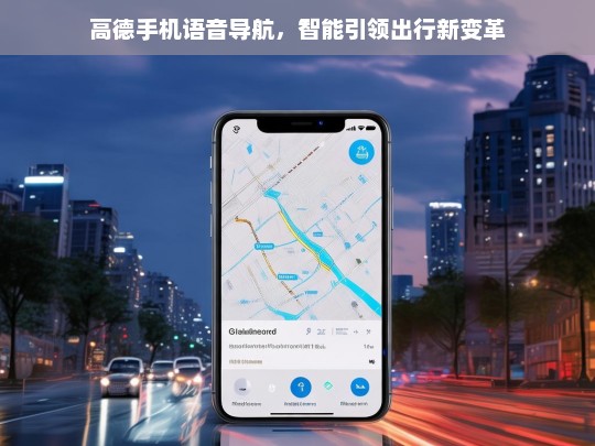 高德手机语音导航，智能引领出行新变革，高德语音导航，开启智能出行变革