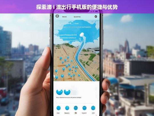 探索滴 i 滴出行手机版的便捷与优势，滴 i 滴出行手机版，便捷优势大探索