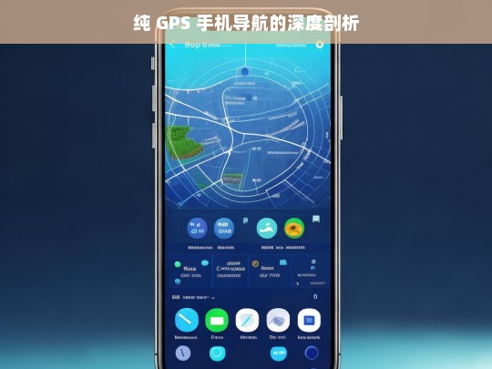 纯 GPS 手机导航的深度剖析，纯 GPS 手机导航深度剖析