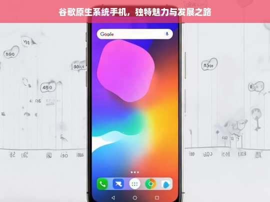 谷歌原生系统手机，独特魅力与发展之路，谷歌原生系统手机的魅力与发展