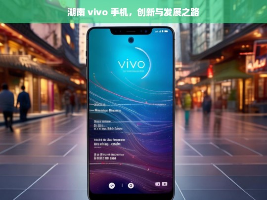 湖南 vivo 手机，创新与发展之路，湖南 vivo 手机的创新发展征程