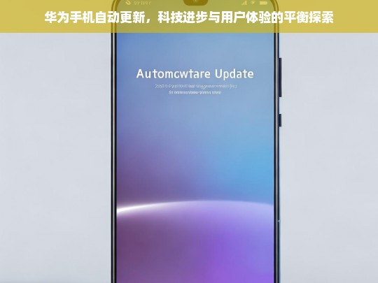 华为手机自动更新，科技进步与用户体验的平衡探索，华为手机自动更新，科技与用户体验的平衡之探