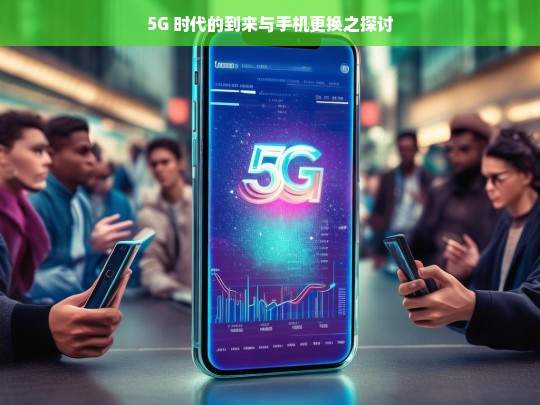 5G 时代的到来与手机更换之探讨，5G 时代手机更换的探讨