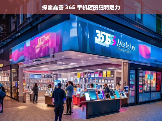 探索嘉善 365 手机店的独特魅力，嘉善 365 手机店的独特魅力探索