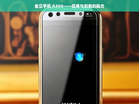 金立手机 A300——经典与创新的融合，金立 A300，经典与创新融合的手机