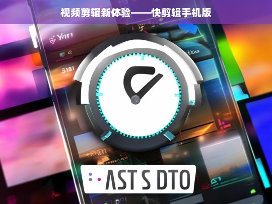 视频剪辑新体验——快剪辑手机版，快剪辑手机版带来视频剪辑新体验