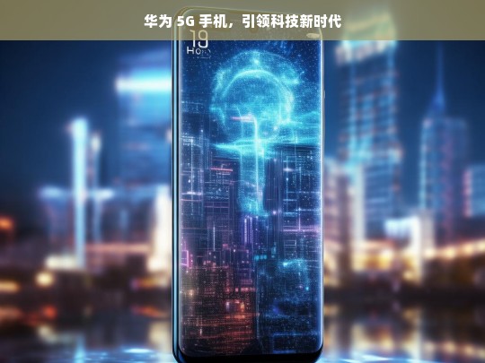 华为 5G 手机，引领科技新时代，华为 5G 手机，引领新时代的科技先锋