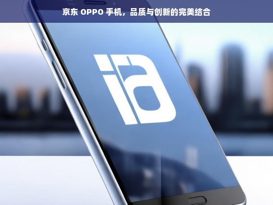 京东 OPPO 手机，品质与创新的完美结合，京东 OPPO 手机，品质创新完美融合