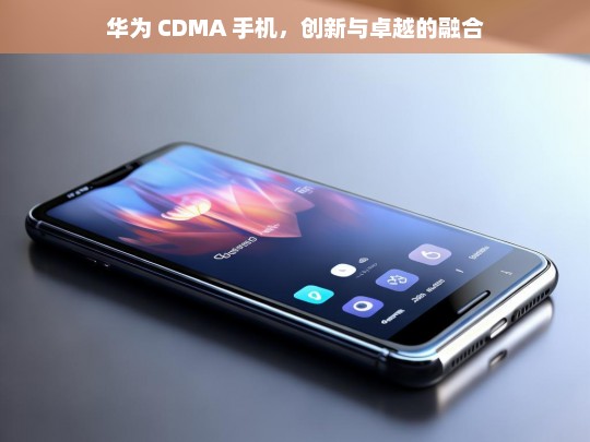 华为 CDMA 手机，创新与卓越的融合，华为 CDMA 手机，创新与卓越融合之路